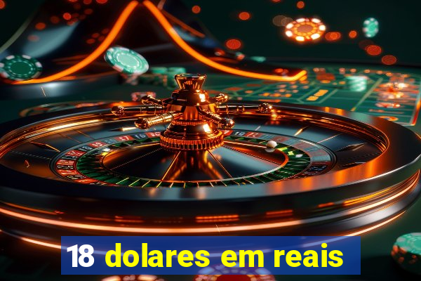 18 dolares em reais